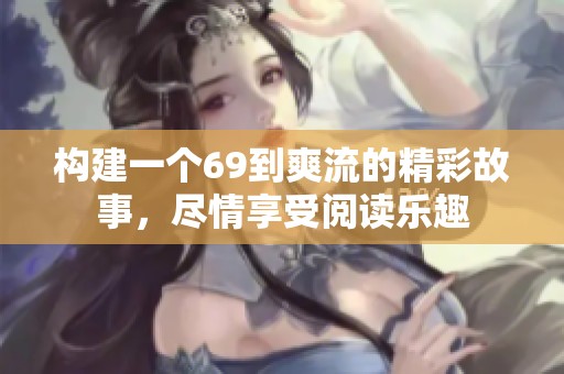 构建一个69到爽流的精彩故事，尽情享受阅读乐趣