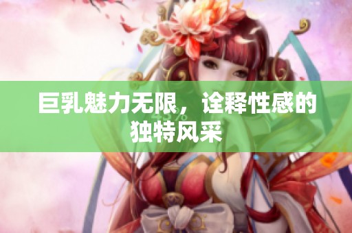 巨乳魅力无限，诠释性感的独特风采