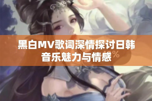黑白MV歌词深情探讨日韩音乐魅力与情感