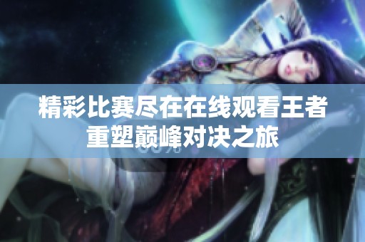 精彩比赛尽在在线观看王者重塑巅峰对决之旅