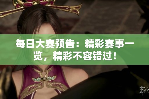 每日大赛预告：精彩赛事一览，精彩不容错过！