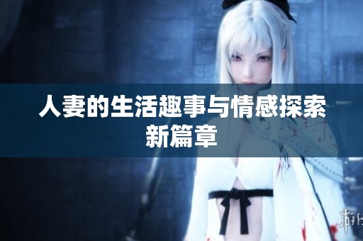 人妻的生活趣事与情感探索新篇章