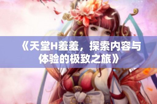 《天堂H羞羞，探索内容与体验的极致之旅》