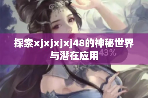 探索xjxjxjxj48的神秘世界与潜在应用