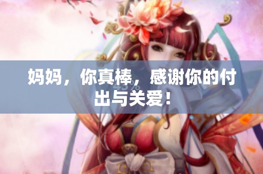 妈妈，你真棒，感谢你的付出与关爱！