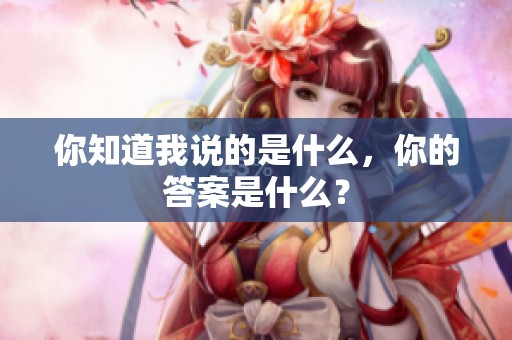 你知道我说的是什么，你的答案是什么？