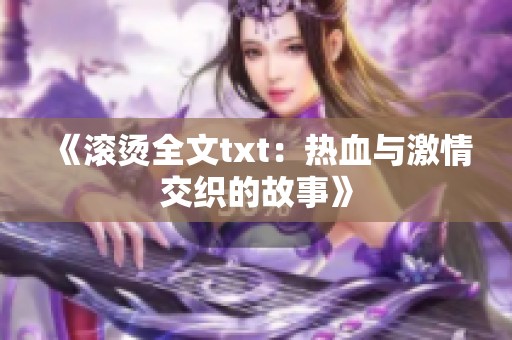 《滚烫全文txt：热血与激情交织的故事》