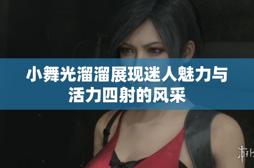 小舞光溜溜展现迷人魅力与活力四射的风采