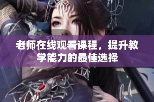 老师在线观看课程，提升教学能力的最佳选择
