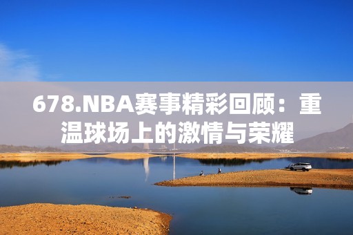 678.NBA赛事精彩回顾：重温球场上的激情与荣耀