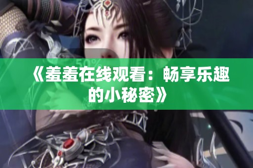 《羞羞在线观看：畅享乐趣的小秘密》