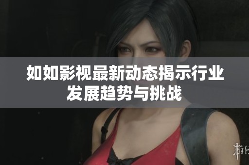 如如影视最新动态揭示行业发展趋势与挑战