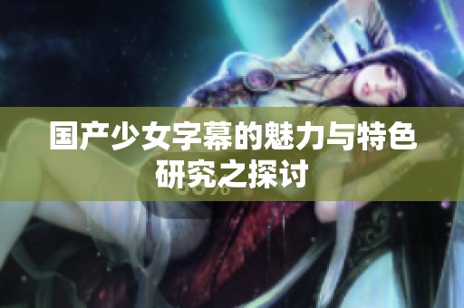 国产少女字幕的魅力与特色研究之探讨