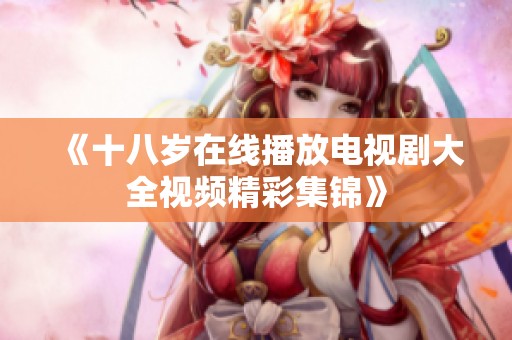 《十八岁在线播放电视剧大全视频精彩集锦》