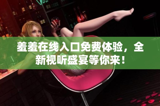 羞羞在线入口免费体验，全新视听盛宴等你来！