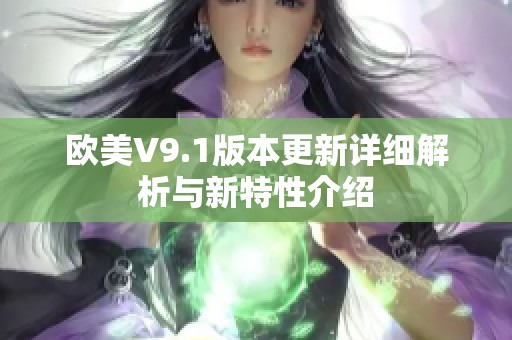 欧美V9.1版本更新详细解析与新特性介绍