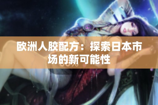 欧洲人胶配方：探索日本市场的新可能性