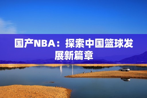 国产NBA：探索中国篮球发展新篇章