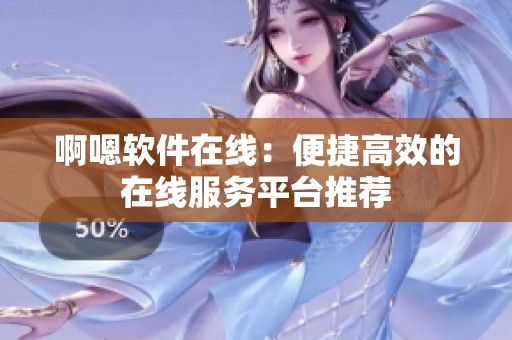 啊嗯软件在线：便捷高效的在线服务平台推荐