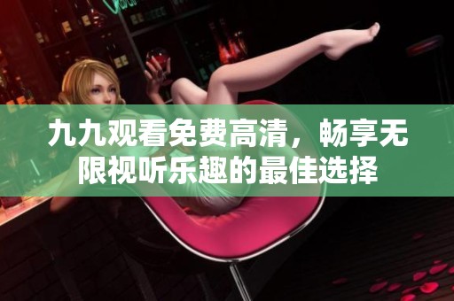 九九观看免费高清，畅享无限视听乐趣的最佳选择