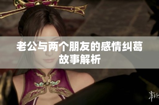 老公与两个朋友的感情纠葛故事解析