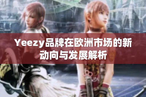 Yeezy品牌在欧洲市场的新动向与发展解析