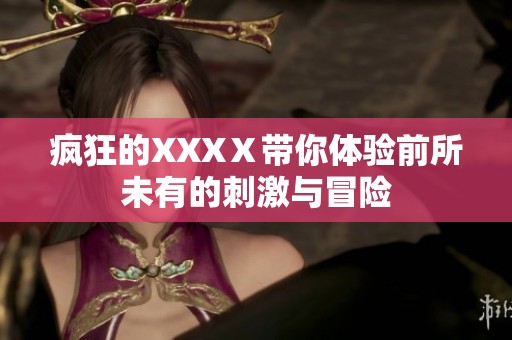 疯狂的XXXⅩ带你体验前所未有的刺激与冒险