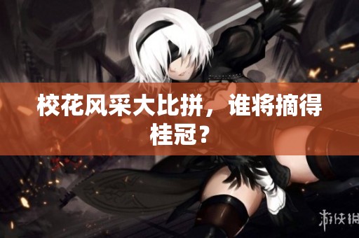 校花风采大比拼，谁将摘得桂冠？