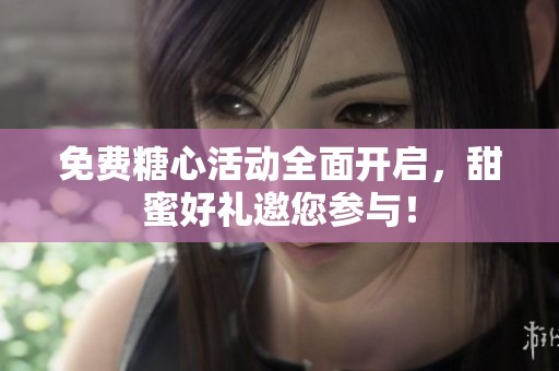免费糖心活动全面开启，甜蜜好礼邀您参与！