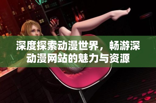 深度探索动漫世界，畅游深动漫网站的魅力与资源