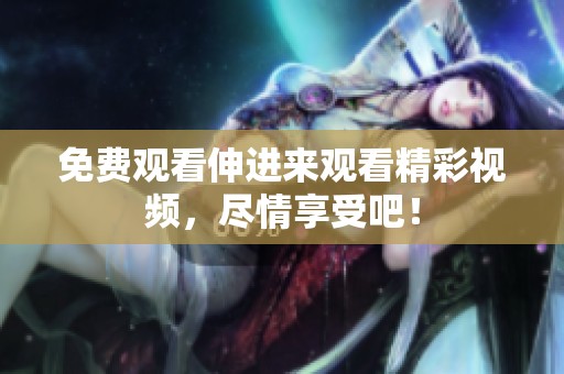 免费观看伸进来观看精彩视频，尽情享受吧！
