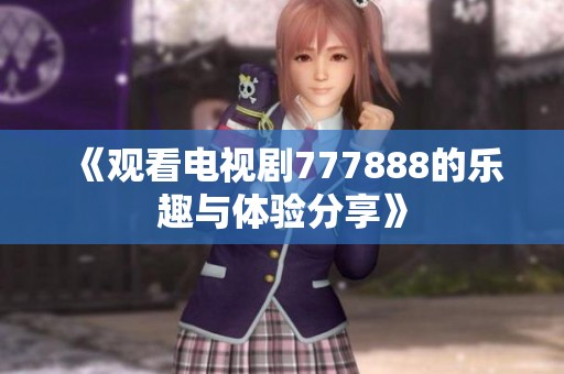 《观看电视剧777888的乐趣与体验分享》