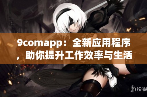9comapp：全新应用程序，助你提升工作效率与生活质量