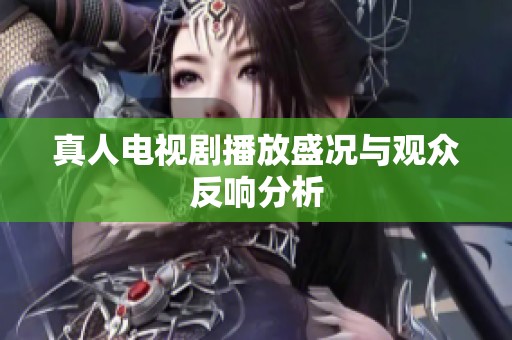 真人电视剧播放盛况与观众反响分析