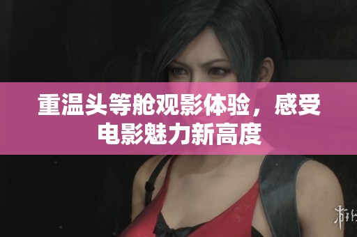 重温头等舱观影体验，感受电影魅力新高度