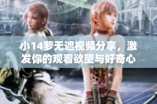 小14萝无遮视频分享，激发你的观看欲望与好奇心