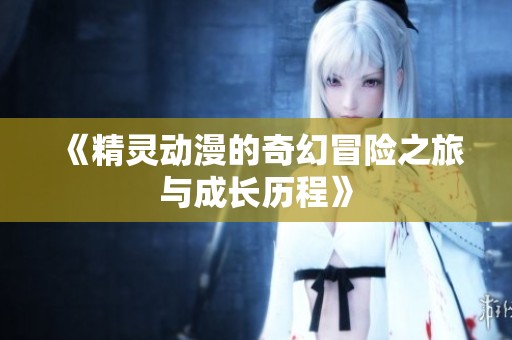 《精灵动漫的奇幻冒险之旅与成长历程》