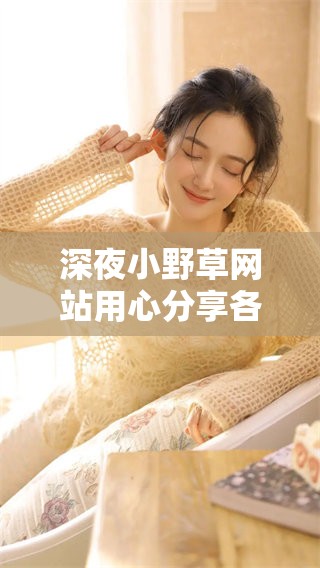 深夜小野草网站用心分享各类精彩内容