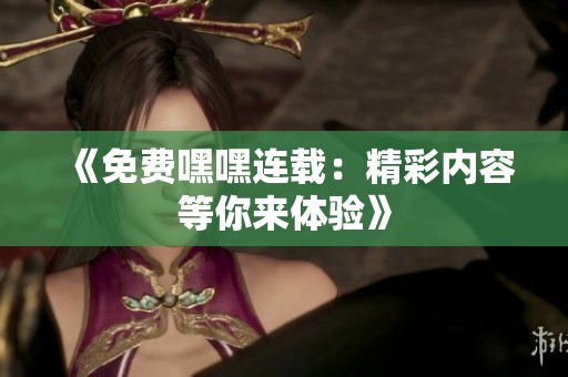 《免费嘿嘿连载：精彩内容等你来体验》