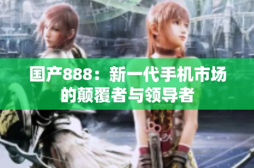 国产888：新一代手机市场的颠覆者与领导者