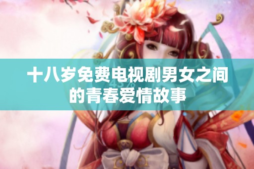 十八岁免费电视剧男女之间的青春爱情故事