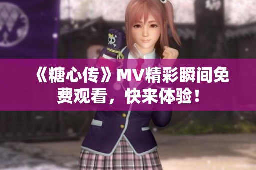 《糖心传》MV精彩瞬间免费观看，快来体验！