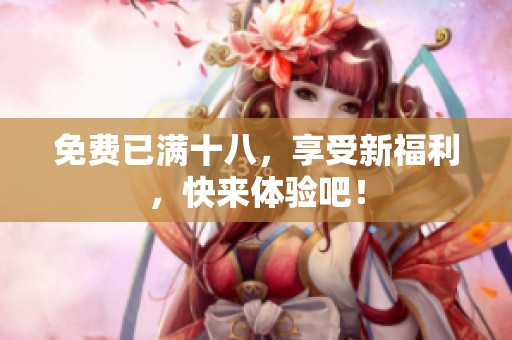 免费已满十八，享受新福利，快来体验吧！