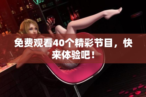 免费观看40个精彩节目，快来体验吧！