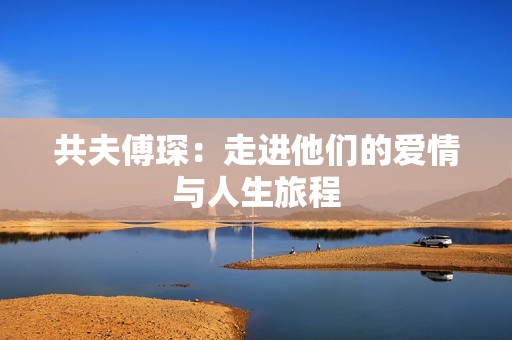 共夫傅琛：走进他们的爱情与人生旅程