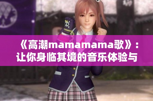 《高潮mamamama歌》：让你身临其境的音乐体验与情感共鸣