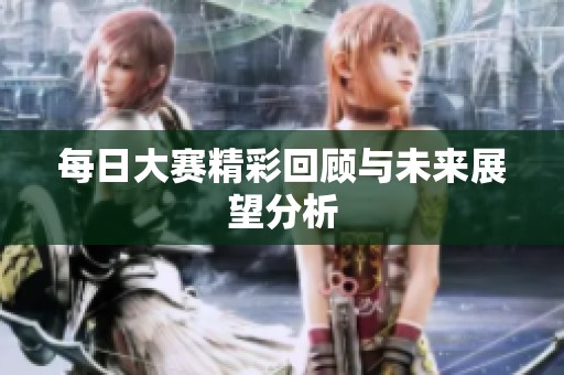 每日大赛精彩回顾与未来展望分析