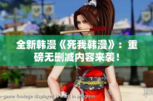 全新韩漫《死我韩漫》：重磅无删减内容来袭！