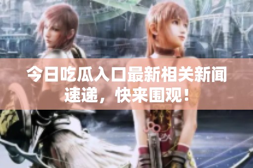 今日吃瓜入口最新相关新闻速递，快来围观！