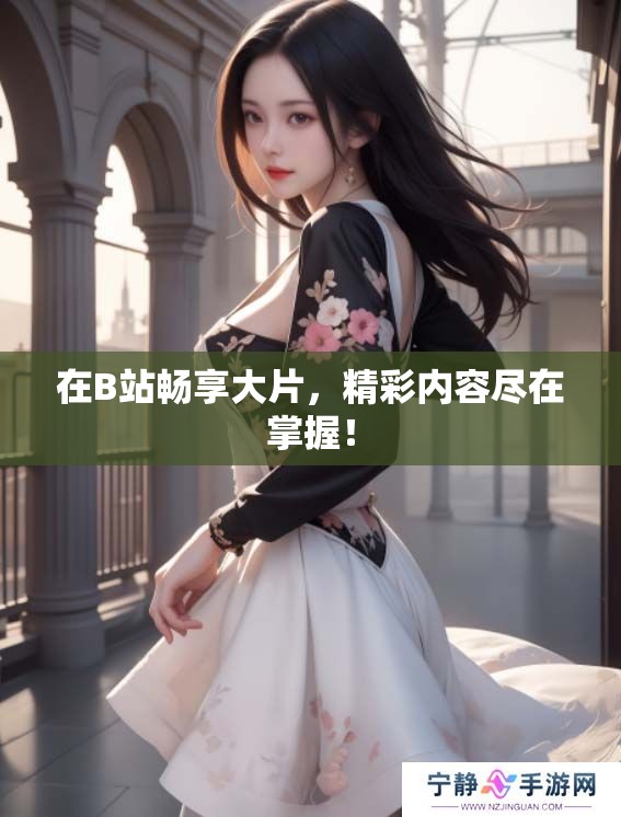 在B站畅享大片，精彩内容尽在掌握！